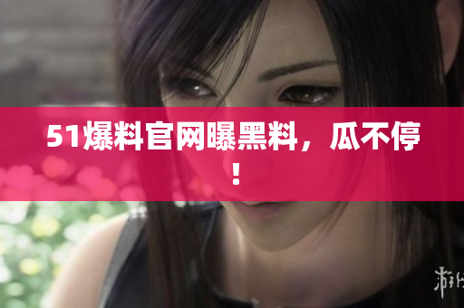 51爆料官网曝黑料，瓜不停！