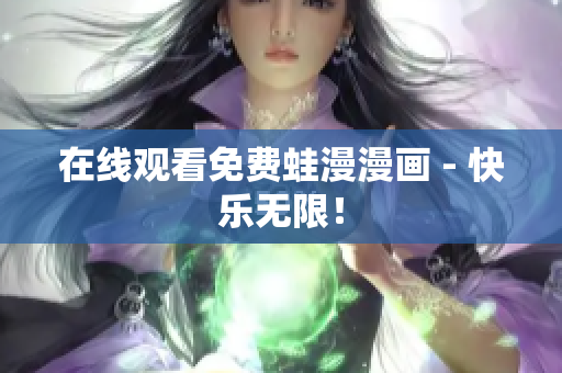 在线观看免费蛙漫漫画 - 快乐无限！