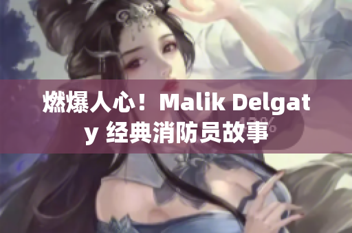 燃爆人心！Malik Delgaty 经典消防员故事