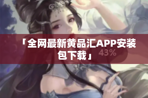 「全网最新黄品汇APP安装包下载」