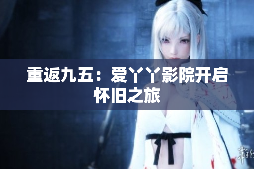 重返九五：爱丫丫影院开启怀旧之旅