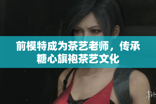 前模特成为茶艺老师，传承糖心旗袍茶艺文化