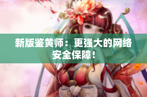 新版鉴黄师：更强大的网络安全保障！