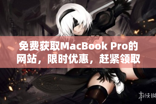 免费获取MacBook Pro的网站，限时优惠，赶紧领取！