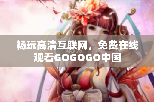 畅玩高清互联网，免费在线观看GOGOGO中国