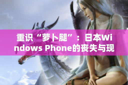 重识“萝卜腿”：日本Windows Phone的丧失与现状