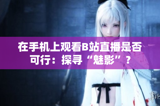 在手机上观看B站直播是否可行：探寻“魅影”？
