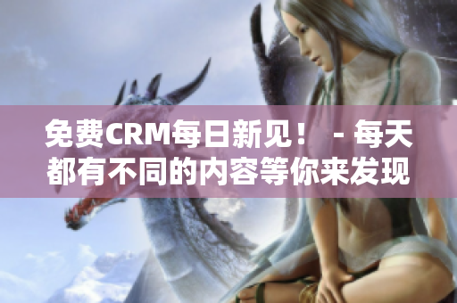 免费CRM每日新见！－每天都有不同的内容等你来发现