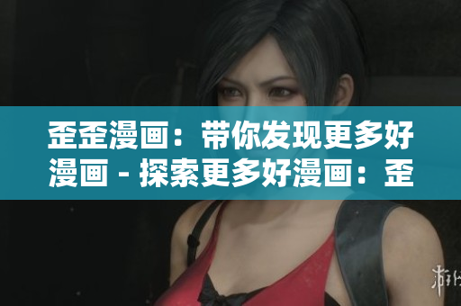 歪歪漫画：带你发现更多好漫画 - 探索更多好漫画：歪歪漫画平台