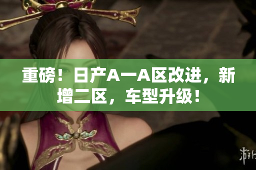 重磅！日产A一A区改进，新增二区，车型升级！