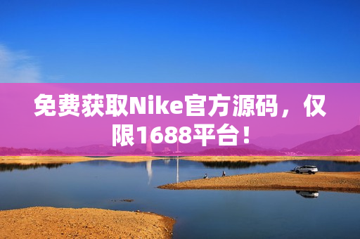 免费获取Nike官方源码，仅限1688平台！