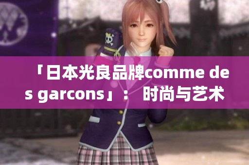 「日本光良品牌comme des garcons」： 时尚与艺术的完美融合