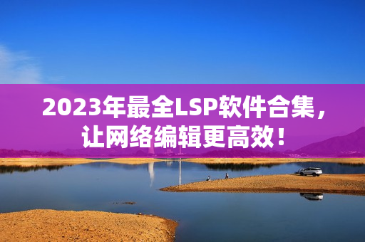 2023年最全LSP软件合集，让网络编辑更高效！
