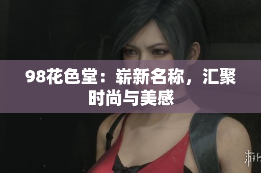 98花色堂：崭新名称，汇聚时尚与美感