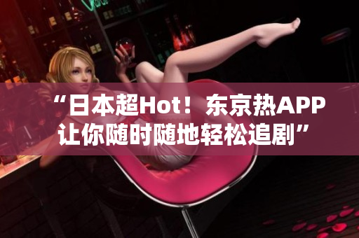 “日本超Hot！东京热APP 让你随时随地轻松追剧”