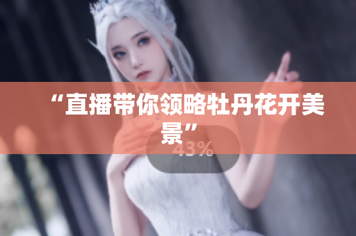 “直播带你领略牡丹花开美景”