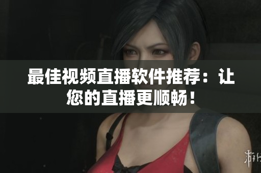 最佳视频直播软件推荐：让您的直播更顺畅！