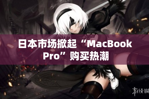 日本市场掀起“MacBook Pro”购买热潮