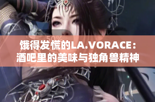 饿得发慌的LA.VORACE：酒吧里的美味与独角兽精神
