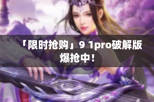 「限时抢购」9 1pro破解版爆抢中！