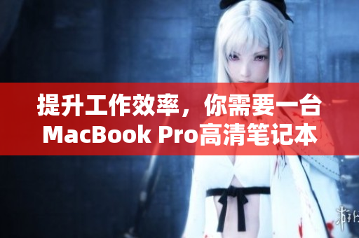 提升工作效率，你需要一台MacBook Pro高清笔记本电脑