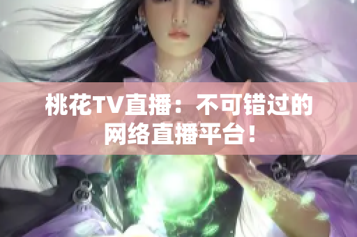 桃花TV直播：不可错过的网络直播平台！