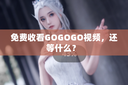 免费收看GOGOGO视频，还等什么？ 