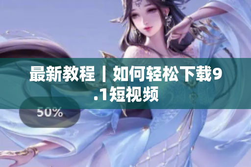 最新教程｜如何轻松下载9.1短视频