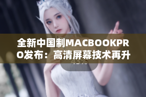 全新中国制MACBOOKPRO发布：高清屏幕技术再升级