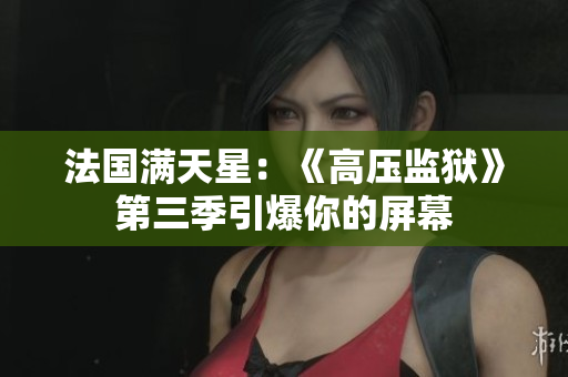 法国满天星：《高压监狱》第三季引爆你的屏幕