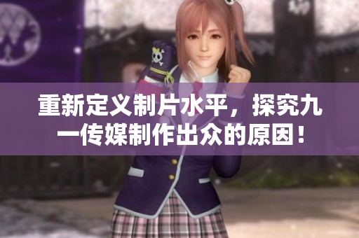 重新定义制片水平，探究九一传媒制作出众的原因！