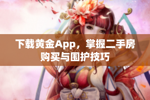 下载黄金App，掌握二手房购买与围护技巧