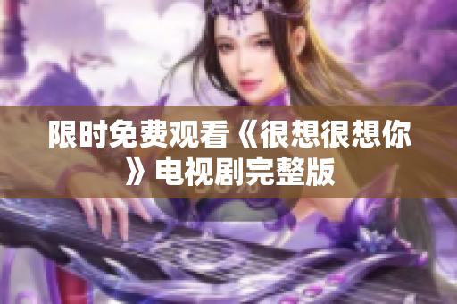 限时免费观看《很想很想你》电视剧完整版