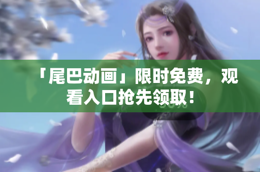 「尾巴动画」限时免费，观看入口抢先领取！