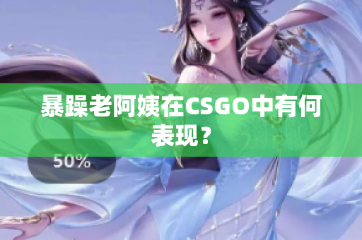 暴躁老阿姨在CSGO中有何表现？