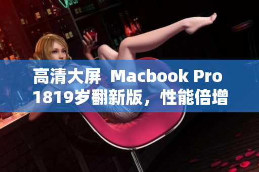 高清大屏  Macbook Pro 1819岁翻新版，性能倍增！