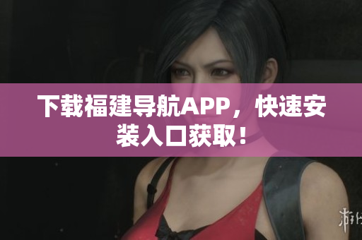 下载福建导航APP，快速安装入口获取！