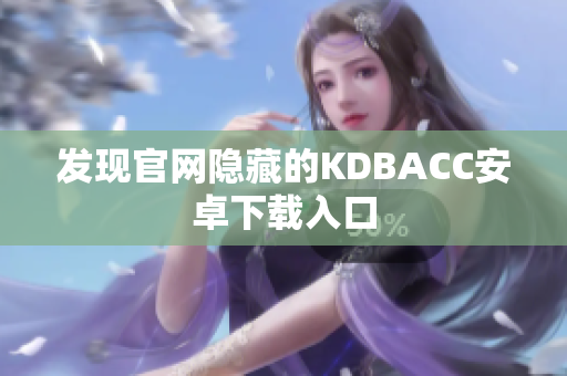 发现官网隐藏的KDBACC安卓下载入口