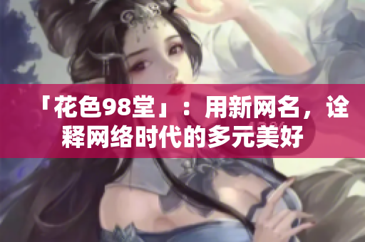 「花色98堂」：用新网名，诠释网络时代的多元美好