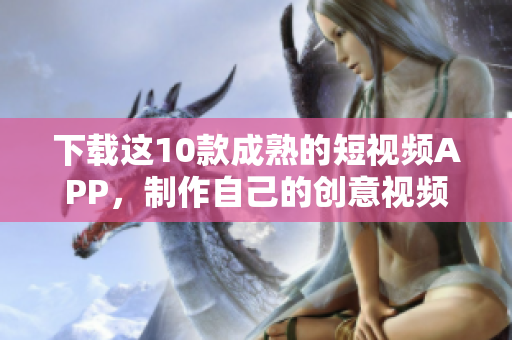 下载这10款成熟的短视频APP，制作自己的创意视频