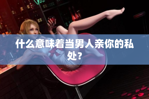 什么意味着当男人亲你的私处？