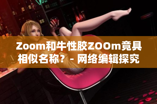 Zoom和牛性胶ZOOm竟具相似名称？- 网络编辑探究
