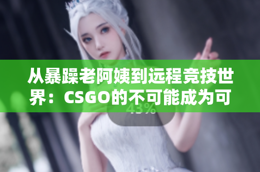 从暴躁老阿姨到远程竞技世界：CSGO的不可能成为可能