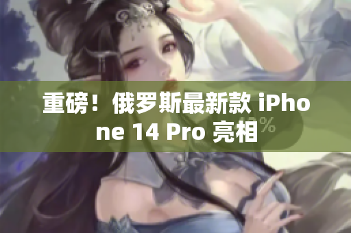 重磅！俄罗斯最新款 iPhone 14 Pro 亮相