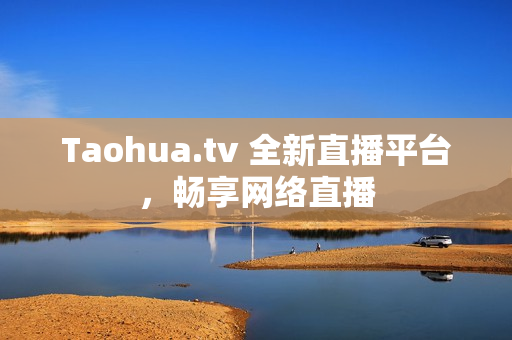 Taohua.tv 全新直播平台，畅享网络直播