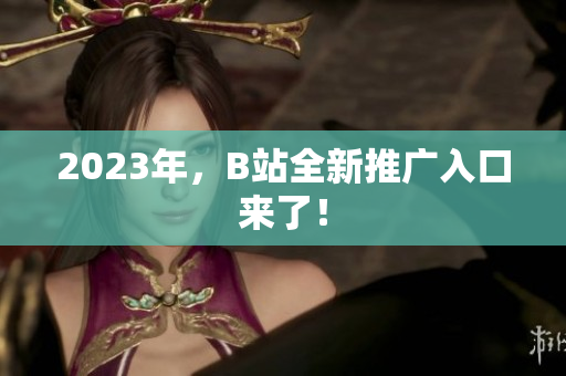 2023年，B站全新推广入口来了！