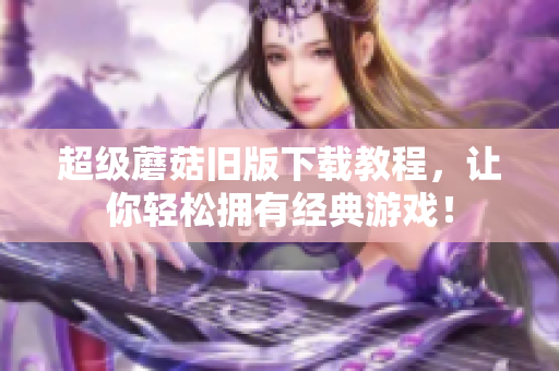 超级蘑菇旧版下载教程，让你轻松拥有经典游戏！