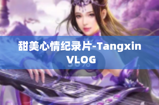甜美心情纪录片-Tangxin VLOG