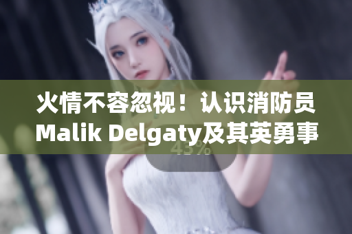 火情不容忽视！认识消防员Malik Delgaty及其英勇事迹