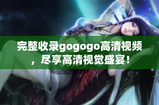 完整收录gogogo高清视频，尽享高清视觉盛宴！